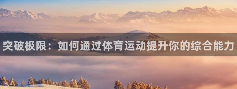 J9官网下载联系电话：突破极限：如何通过体育运动提升