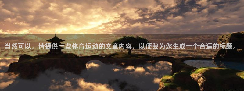 J9官方正版app集团简介：当然可以，请提供一些体育