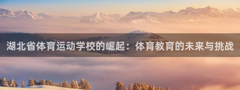 J9官网下载招商电话是多少号码：湖北省体育运动学校的崛起：体