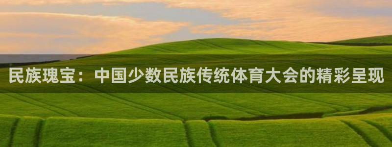 J9官方正版app娱乐平台：民族瑰宝：中国少数民族传统体育大