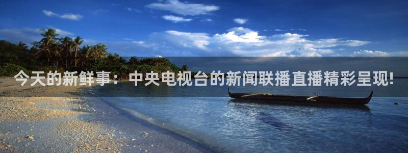24直播网址：今天的新鲜事：中央电视台的新闻联播直播精彩呈现!